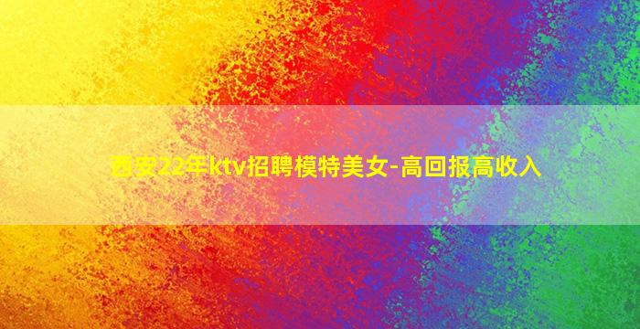 西安22年ktv招聘模特美女-高回报高收入